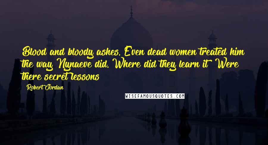 Robert Jordan Quotes: Blood and bloody ashes. Even dead women treated him the way Nynaeve did. Where did they learn it? Were there secret lessons?