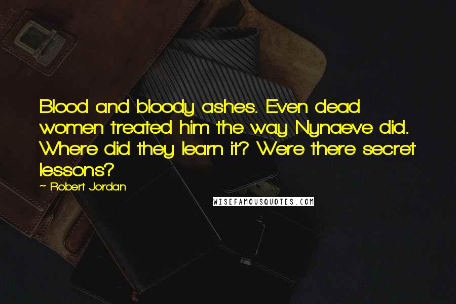 Robert Jordan Quotes: Blood and bloody ashes. Even dead women treated him the way Nynaeve did. Where did they learn it? Were there secret lessons?