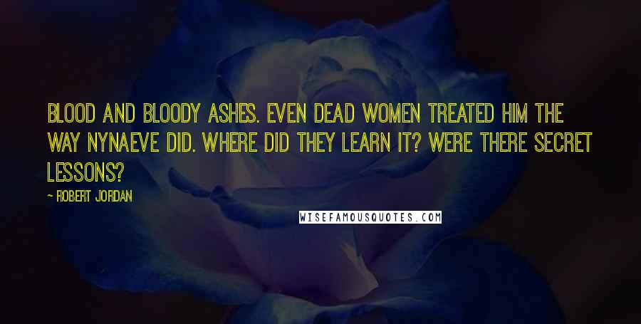 Robert Jordan Quotes: Blood and bloody ashes. Even dead women treated him the way Nynaeve did. Where did they learn it? Were there secret lessons?