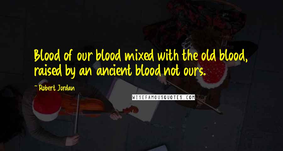 Robert Jordan Quotes: Blood of our blood mixed with the old blood, raised by an ancient blood not ours.