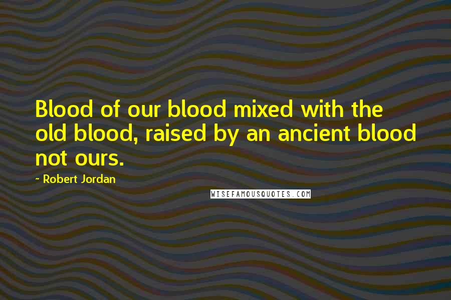 Robert Jordan Quotes: Blood of our blood mixed with the old blood, raised by an ancient blood not ours.