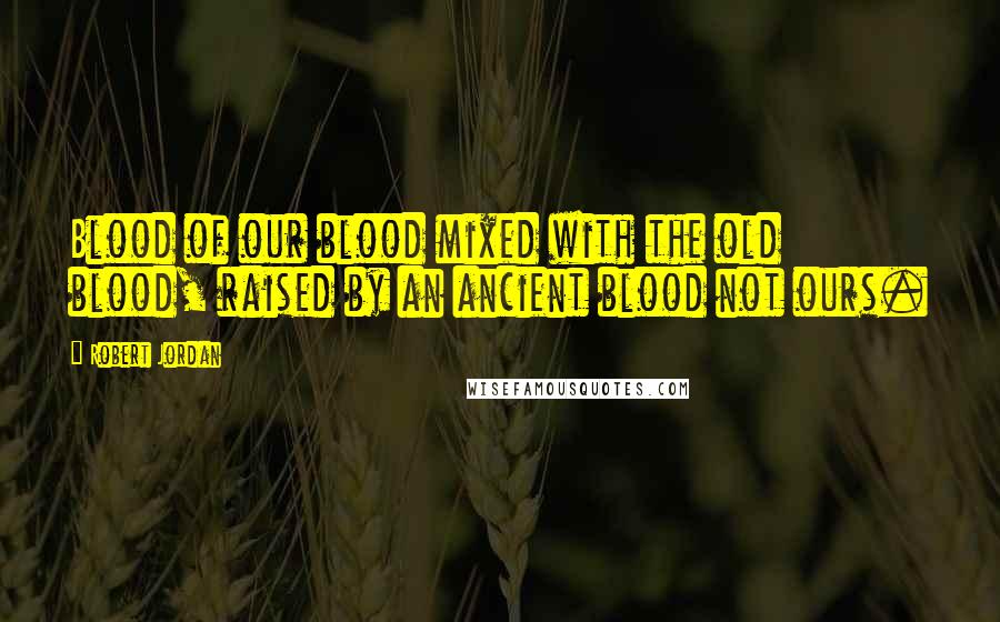 Robert Jordan Quotes: Blood of our blood mixed with the old blood, raised by an ancient blood not ours.