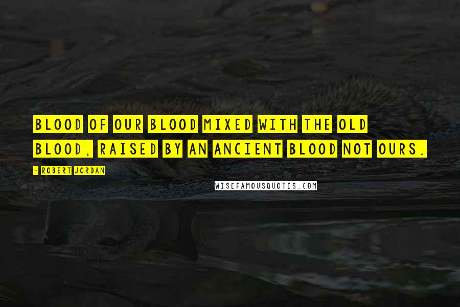 Robert Jordan Quotes: Blood of our blood mixed with the old blood, raised by an ancient blood not ours.