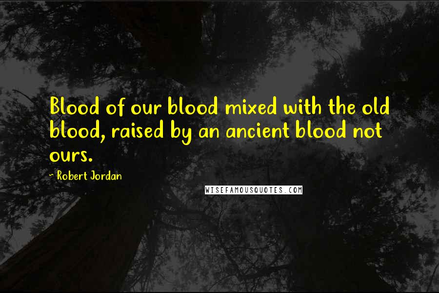 Robert Jordan Quotes: Blood of our blood mixed with the old blood, raised by an ancient blood not ours.