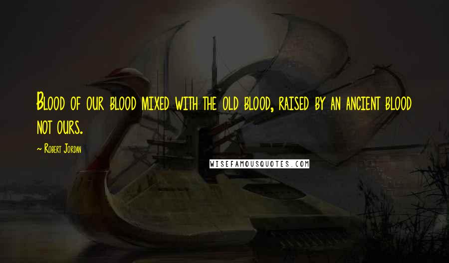 Robert Jordan Quotes: Blood of our blood mixed with the old blood, raised by an ancient blood not ours.