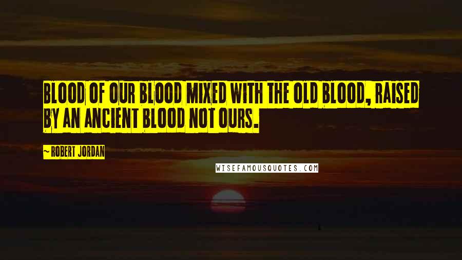 Robert Jordan Quotes: Blood of our blood mixed with the old blood, raised by an ancient blood not ours.