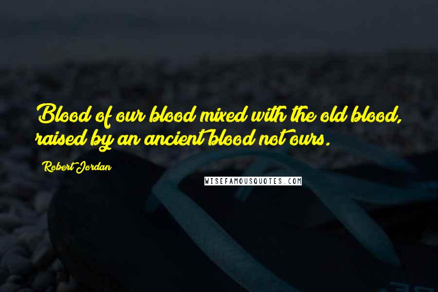 Robert Jordan Quotes: Blood of our blood mixed with the old blood, raised by an ancient blood not ours.