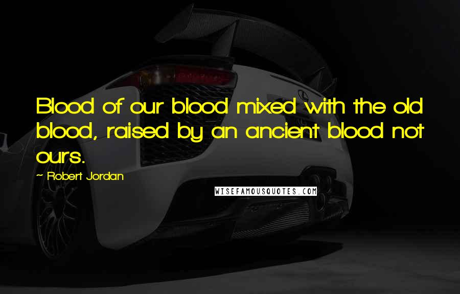 Robert Jordan Quotes: Blood of our blood mixed with the old blood, raised by an ancient blood not ours.