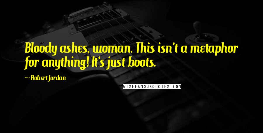 Robert Jordan Quotes: Bloody ashes, woman. This isn't a metaphor for anything! It's just boots.