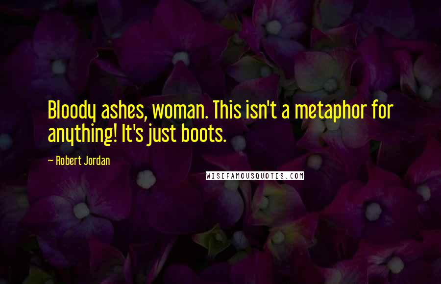 Robert Jordan Quotes: Bloody ashes, woman. This isn't a metaphor for anything! It's just boots.