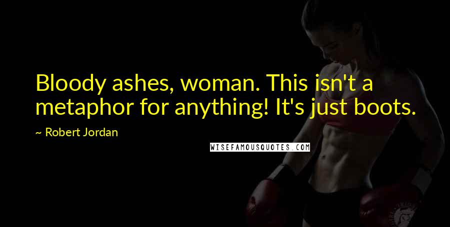 Robert Jordan Quotes: Bloody ashes, woman. This isn't a metaphor for anything! It's just boots.