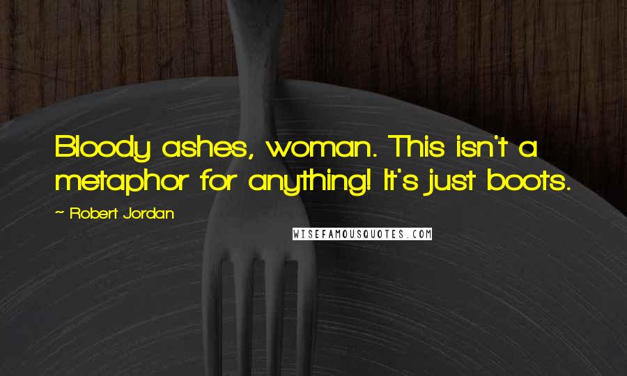 Robert Jordan Quotes: Bloody ashes, woman. This isn't a metaphor for anything! It's just boots.