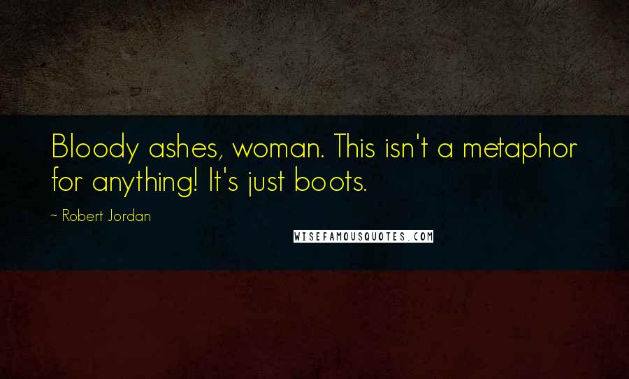 Robert Jordan Quotes: Bloody ashes, woman. This isn't a metaphor for anything! It's just boots.