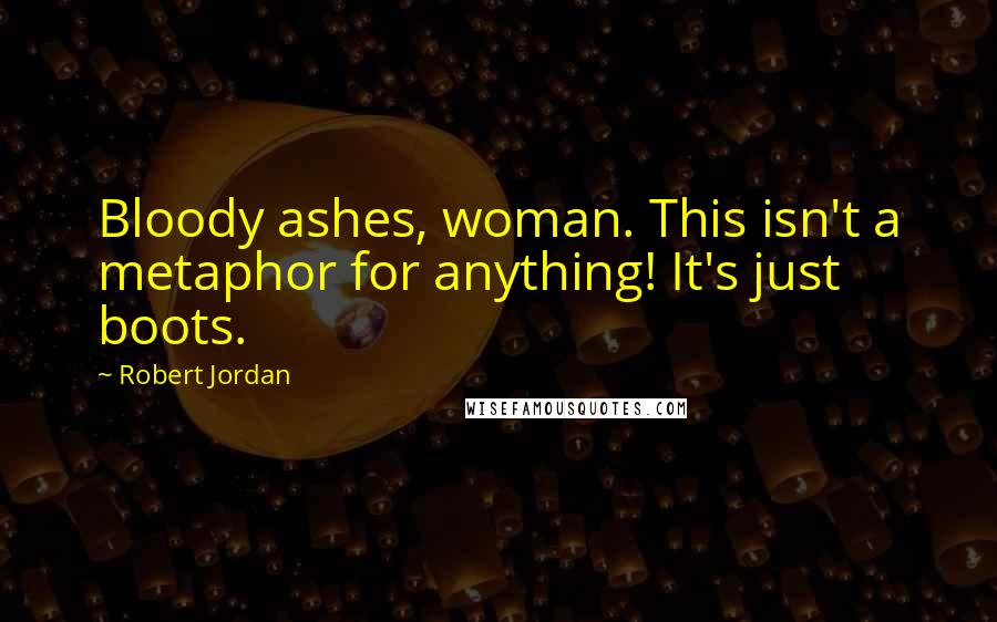Robert Jordan Quotes: Bloody ashes, woman. This isn't a metaphor for anything! It's just boots.
