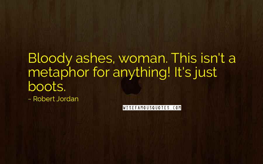 Robert Jordan Quotes: Bloody ashes, woman. This isn't a metaphor for anything! It's just boots.