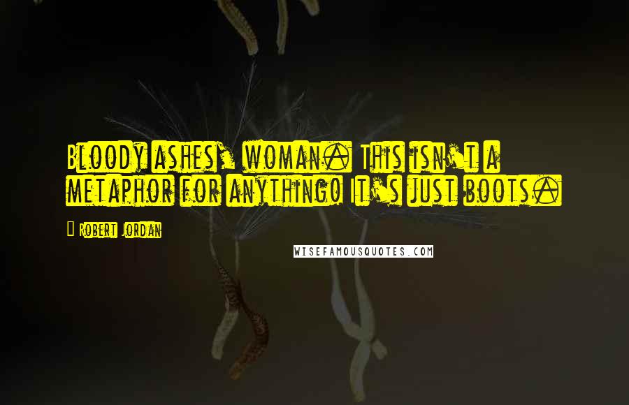 Robert Jordan Quotes: Bloody ashes, woman. This isn't a metaphor for anything! It's just boots.