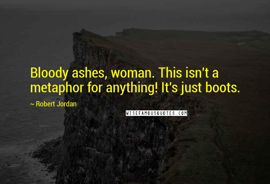 Robert Jordan Quotes: Bloody ashes, woman. This isn't a metaphor for anything! It's just boots.
