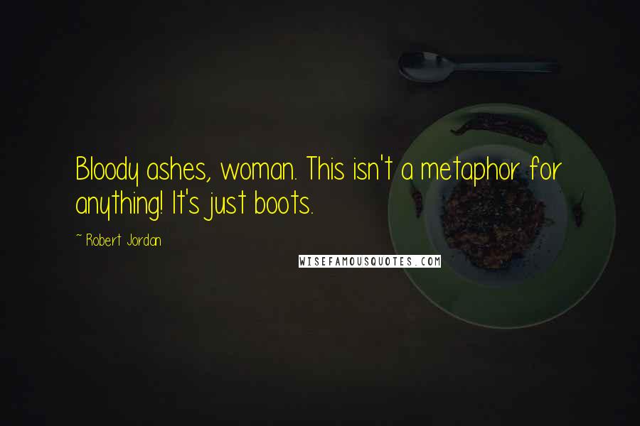 Robert Jordan Quotes: Bloody ashes, woman. This isn't a metaphor for anything! It's just boots.