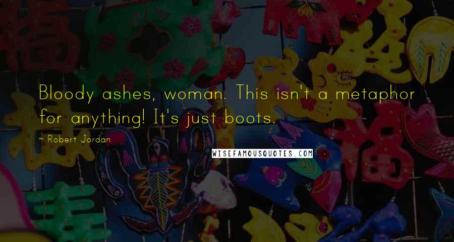 Robert Jordan Quotes: Bloody ashes, woman. This isn't a metaphor for anything! It's just boots.