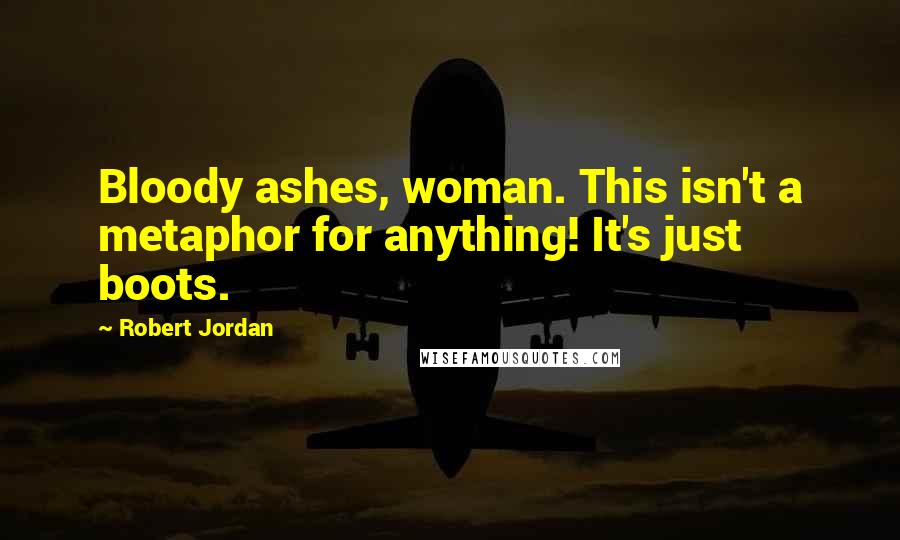 Robert Jordan Quotes: Bloody ashes, woman. This isn't a metaphor for anything! It's just boots.