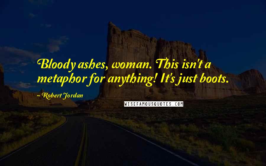 Robert Jordan Quotes: Bloody ashes, woman. This isn't a metaphor for anything! It's just boots.