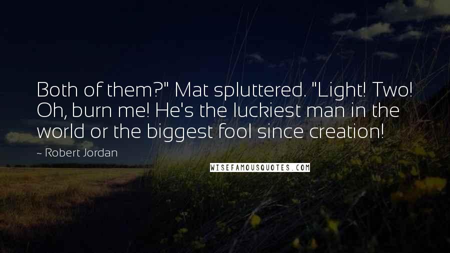 Robert Jordan Quotes: Both of them?" Mat spluttered. "Light! Two! Oh, burn me! He's the luckiest man in the world or the biggest fool since creation!