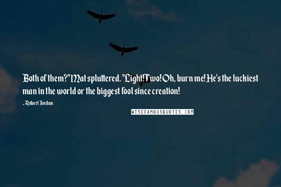 Robert Jordan Quotes: Both of them?" Mat spluttered. "Light! Two! Oh, burn me! He's the luckiest man in the world or the biggest fool since creation!