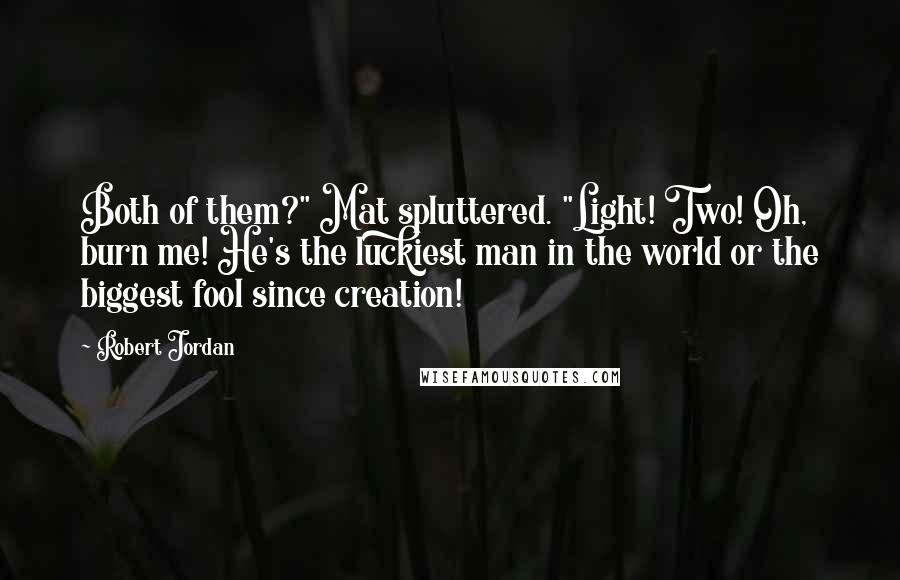 Robert Jordan Quotes: Both of them?" Mat spluttered. "Light! Two! Oh, burn me! He's the luckiest man in the world or the biggest fool since creation!