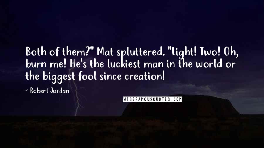 Robert Jordan Quotes: Both of them?" Mat spluttered. "Light! Two! Oh, burn me! He's the luckiest man in the world or the biggest fool since creation!
