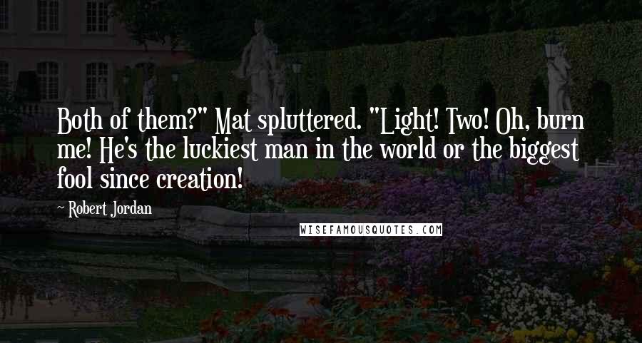 Robert Jordan Quotes: Both of them?" Mat spluttered. "Light! Two! Oh, burn me! He's the luckiest man in the world or the biggest fool since creation!