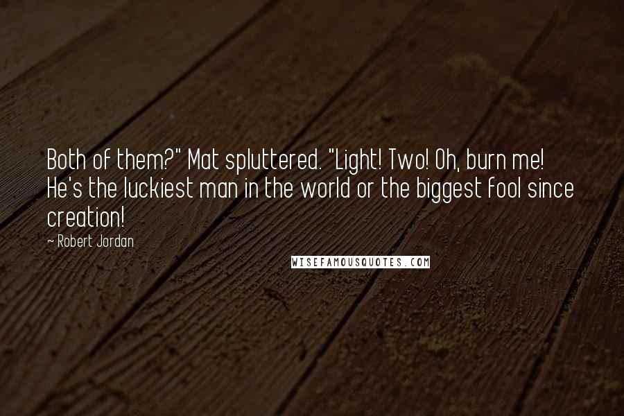 Robert Jordan Quotes: Both of them?" Mat spluttered. "Light! Two! Oh, burn me! He's the luckiest man in the world or the biggest fool since creation!