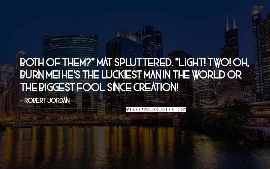 Robert Jordan Quotes: Both of them?" Mat spluttered. "Light! Two! Oh, burn me! He's the luckiest man in the world or the biggest fool since creation!