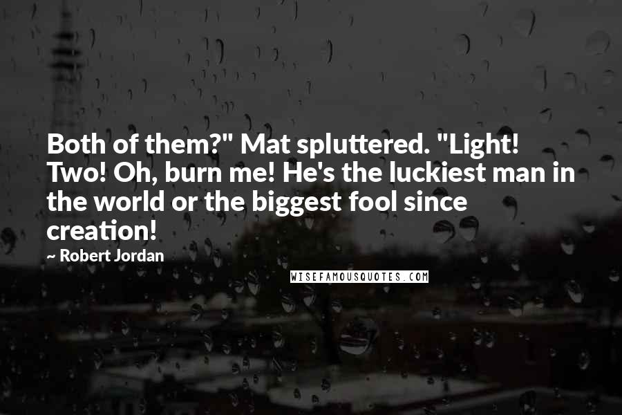 Robert Jordan Quotes: Both of them?" Mat spluttered. "Light! Two! Oh, burn me! He's the luckiest man in the world or the biggest fool since creation!