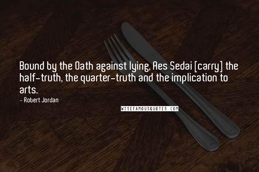 Robert Jordan Quotes: Bound by the Oath against lying, Aes Sedai [carry] the half-truth, the quarter-truth and the implication to arts.