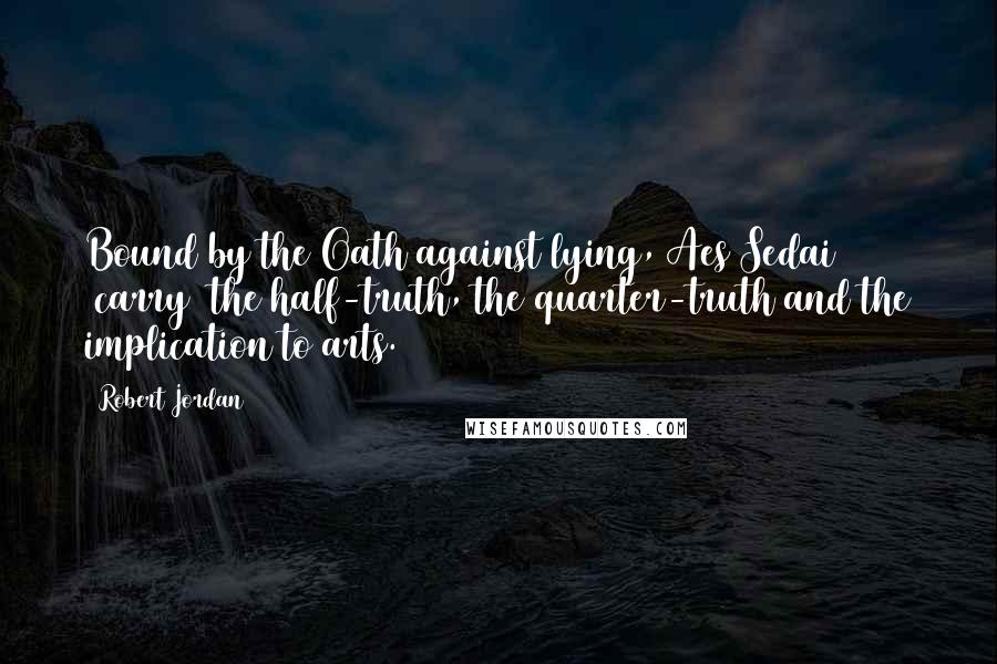 Robert Jordan Quotes: Bound by the Oath against lying, Aes Sedai [carry] the half-truth, the quarter-truth and the implication to arts.