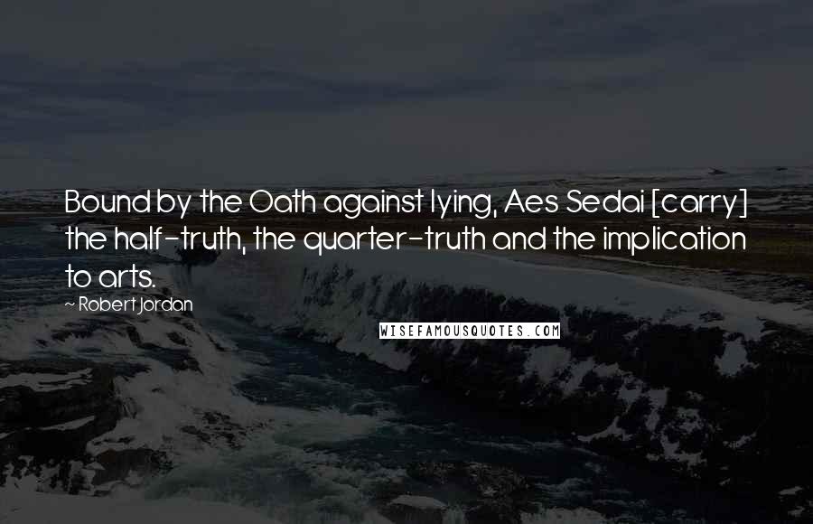 Robert Jordan Quotes: Bound by the Oath against lying, Aes Sedai [carry] the half-truth, the quarter-truth and the implication to arts.