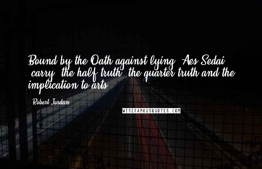 Robert Jordan Quotes: Bound by the Oath against lying, Aes Sedai [carry] the half-truth, the quarter-truth and the implication to arts.