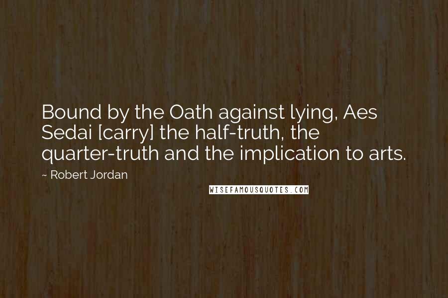 Robert Jordan Quotes: Bound by the Oath against lying, Aes Sedai [carry] the half-truth, the quarter-truth and the implication to arts.