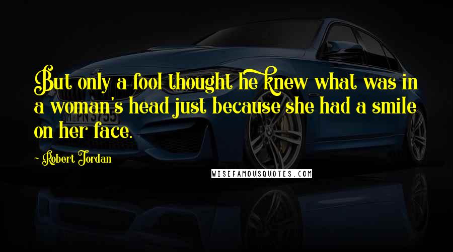 Robert Jordan Quotes: But only a fool thought he knew what was in a woman's head just because she had a smile on her face.