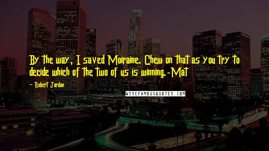 Robert Jordan Quotes: By the way, I saved Moiraine. Chew on that as you try to decide which of the two of us is winning.-Mat