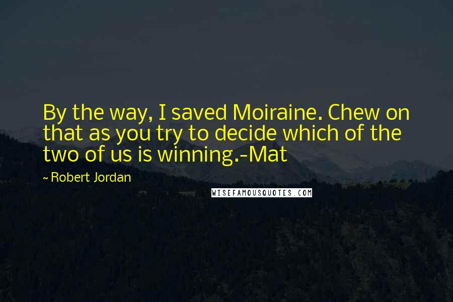 Robert Jordan Quotes: By the way, I saved Moiraine. Chew on that as you try to decide which of the two of us is winning.-Mat