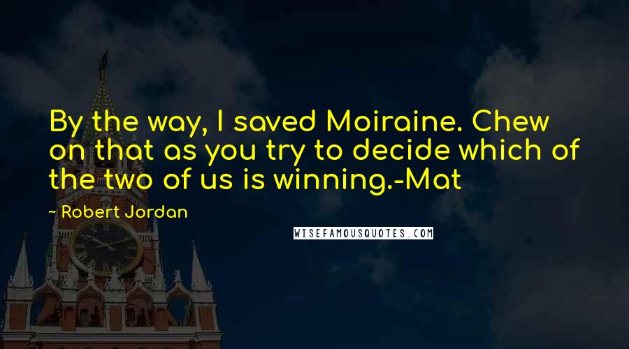 Robert Jordan Quotes: By the way, I saved Moiraine. Chew on that as you try to decide which of the two of us is winning.-Mat