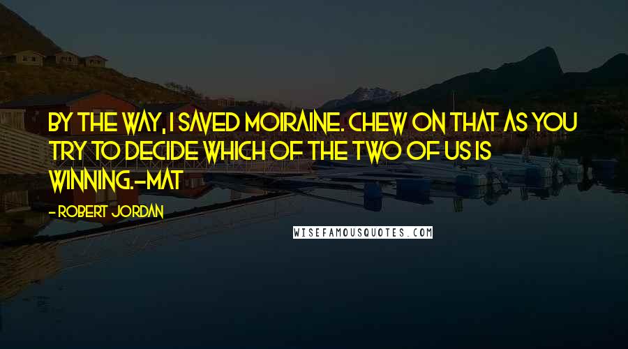 Robert Jordan Quotes: By the way, I saved Moiraine. Chew on that as you try to decide which of the two of us is winning.-Mat