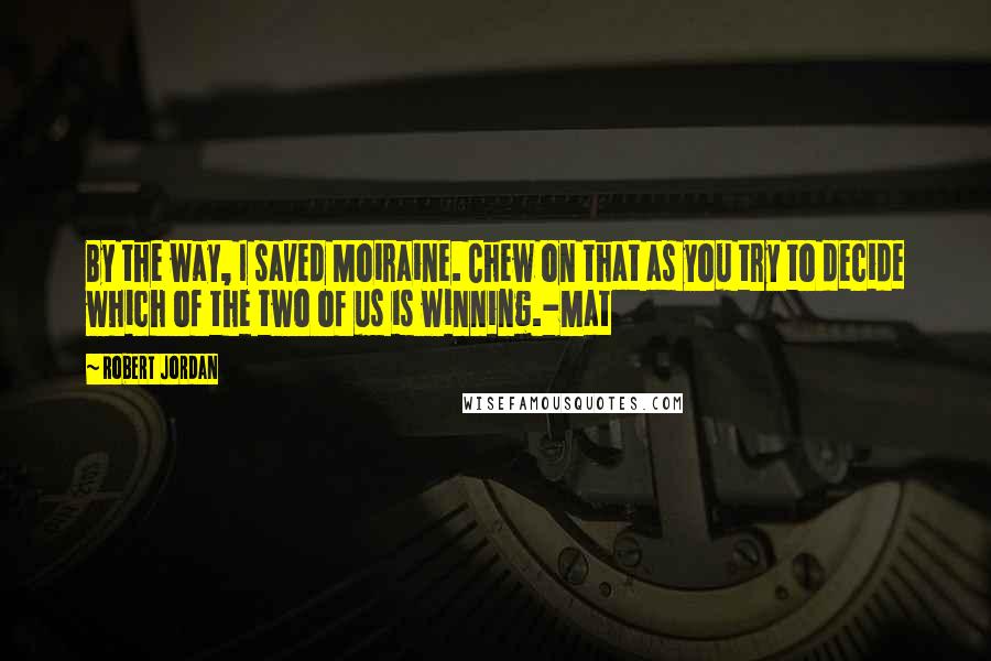 Robert Jordan Quotes: By the way, I saved Moiraine. Chew on that as you try to decide which of the two of us is winning.-Mat