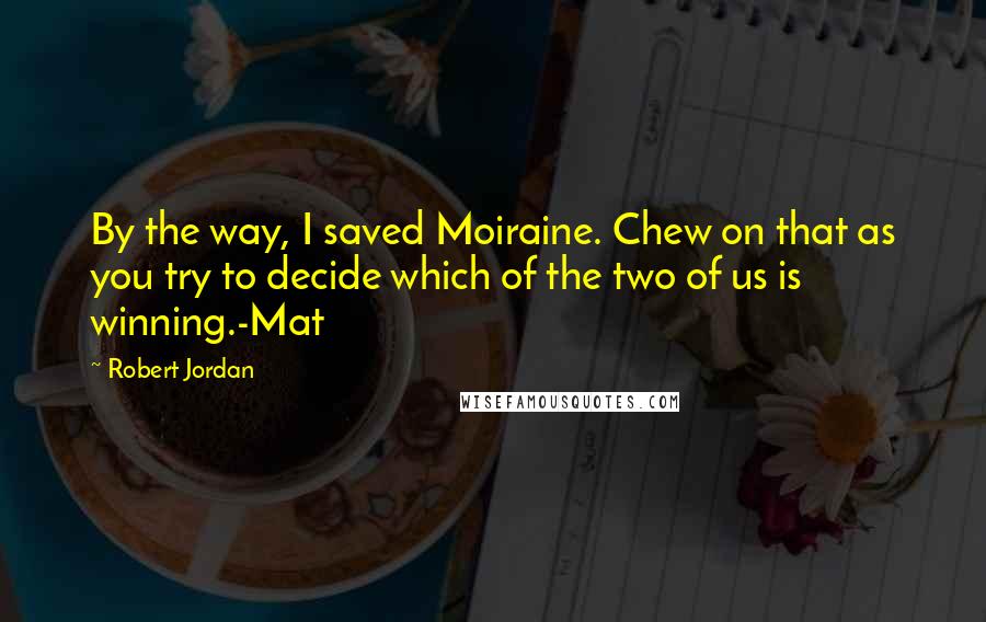 Robert Jordan Quotes: By the way, I saved Moiraine. Chew on that as you try to decide which of the two of us is winning.-Mat