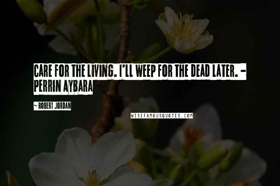 Robert Jordan Quotes: Care for the living. I'll weep for the dead later. - Perrin Aybara