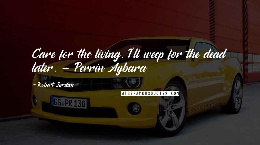 Robert Jordan Quotes: Care for the living. I'll weep for the dead later. - Perrin Aybara