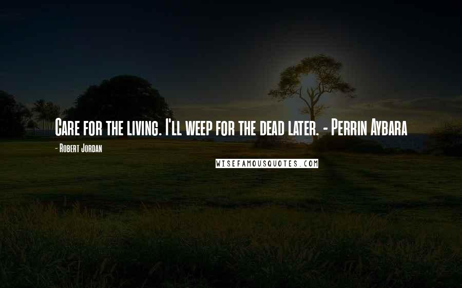 Robert Jordan Quotes: Care for the living. I'll weep for the dead later. - Perrin Aybara