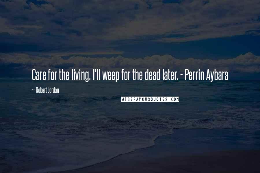 Robert Jordan Quotes: Care for the living. I'll weep for the dead later. - Perrin Aybara