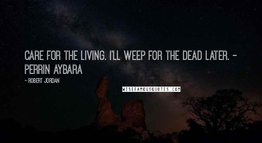 Robert Jordan Quotes: Care for the living. I'll weep for the dead later. - Perrin Aybara